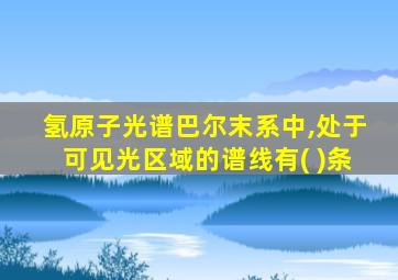 氢原子光谱巴尔末系中,处于可见光区域的谱线有( )条